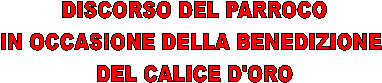 DISCORSO DEL PARROCO
IN OCCASIONE DELLA BENEDIZIONE 
DEL CALICE D'ORO