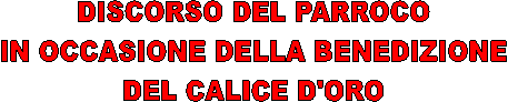 DISCORSO DEL PARROCO
IN OCCASIONE DELLA BENEDIZIONE
DEL CALICE D'ORO