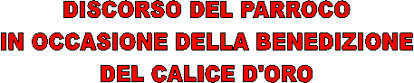 DISCORSO DEL PARROCO
IN OCCASIONE DELLA BENEDIZIONE
DEL CALICE D'ORO