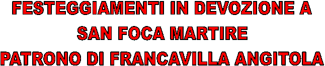 FESTEGGIAMENTI IN DEVOZIONE A
SAN FOCA MARTIRE
PATRONO DI FRANCAVILLA ANGITOLA